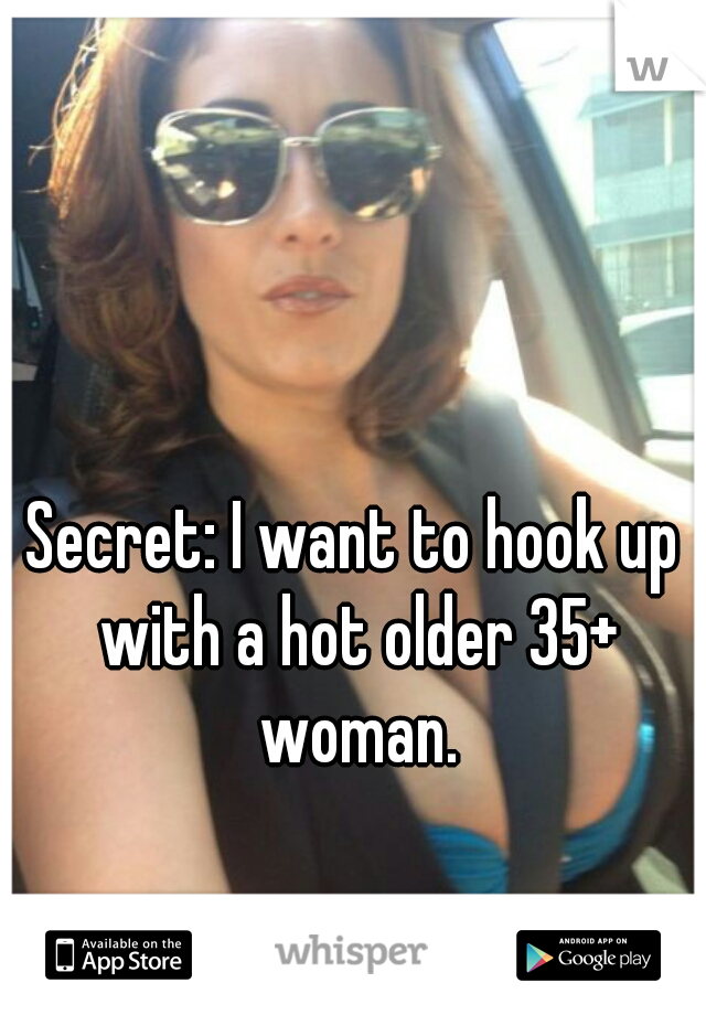 Secret: I want to hook up with a hot older 35+ woman.