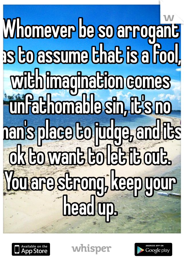 Whomever be so arrogant as to assume that is a fool, with imagination comes unfathomable sin, it's no man's place to judge, and its ok to want to let it out. You are strong, keep your head up.