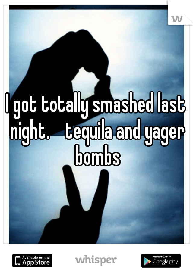 I got totally smashed last night.    tequila and yager bombs