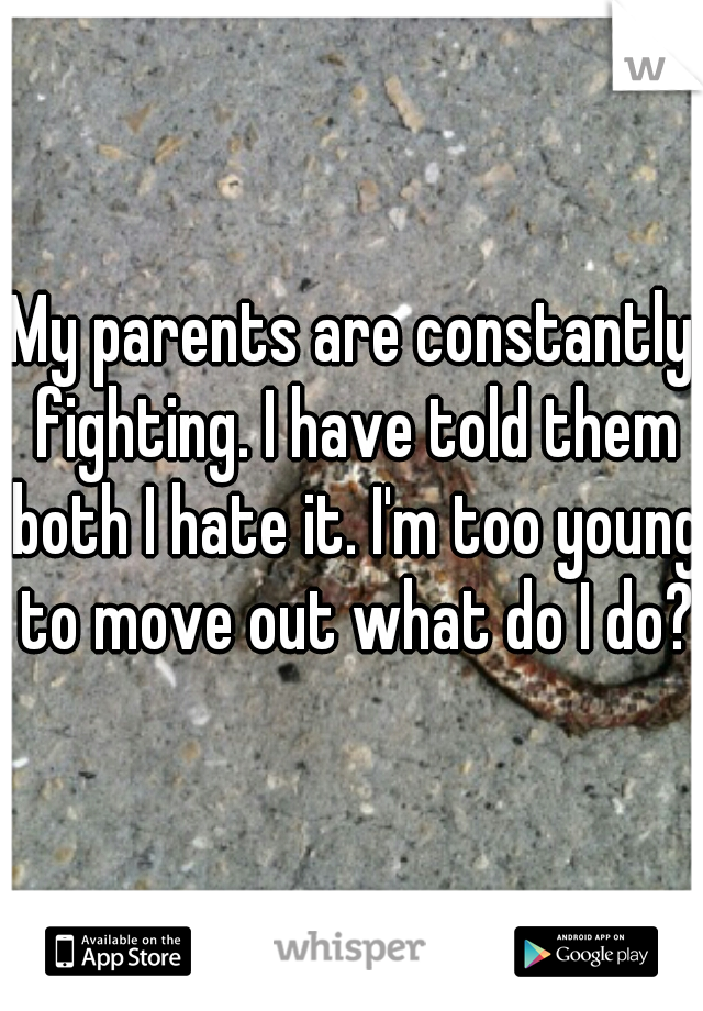 My parents are constantly fighting. I have told them both I hate it. I'm too young to move out what do I do?