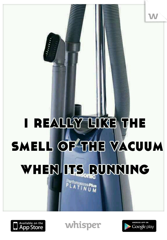 i really like the smell of the vacuum when its running 