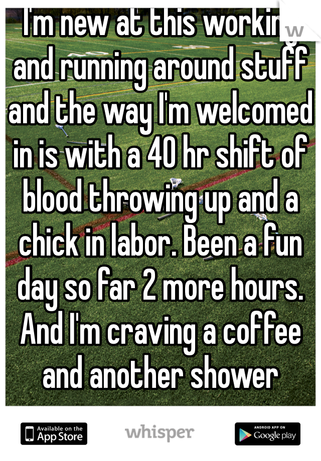 I'm new at this working and running around stuff and the way I'm welcomed in is with a 40 hr shift of blood throwing up and a chick in labor. Been a fun day so far 2 more hours. And I'm craving a coffee and another shower