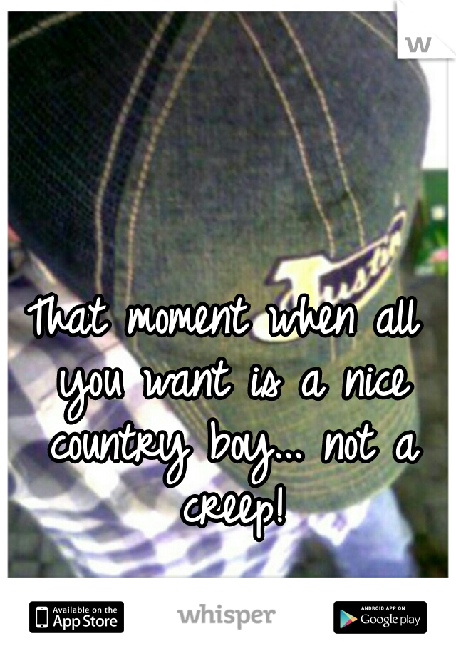 That moment when all you want is a nice country boy... not a creep!