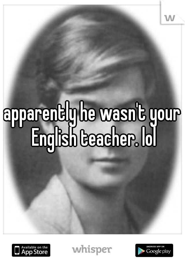 apparently he wasn't your English teacher. lol