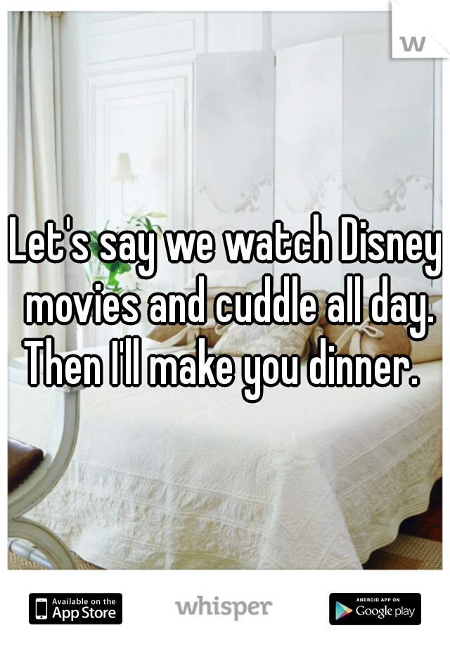 Let's say we watch Disney movies and cuddle all day. Then I'll make you dinner.  