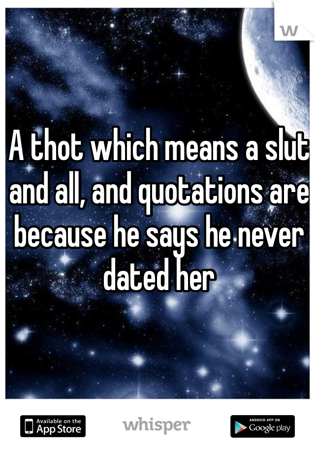 A thot which means a slut and all, and quotations are because he says he never dated her
