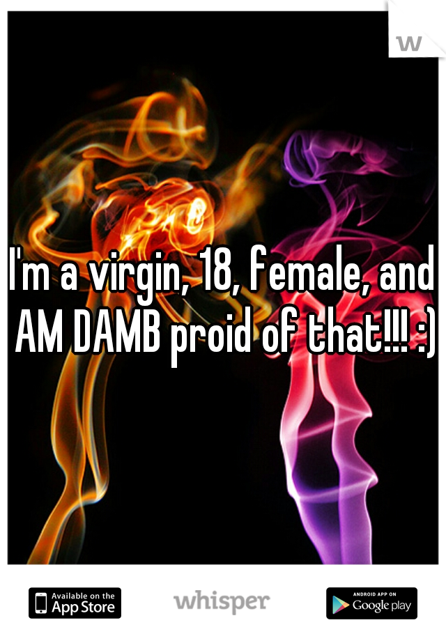 I'm a virgin, 18, female, and AM DAMB proid of that!!! :)