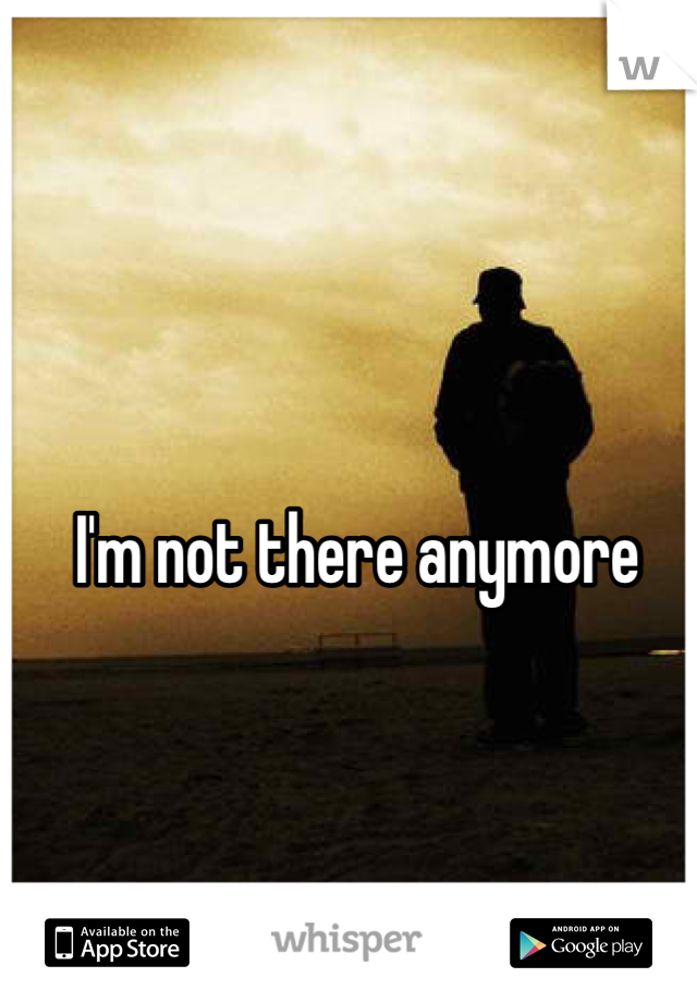 I'm not there anymore