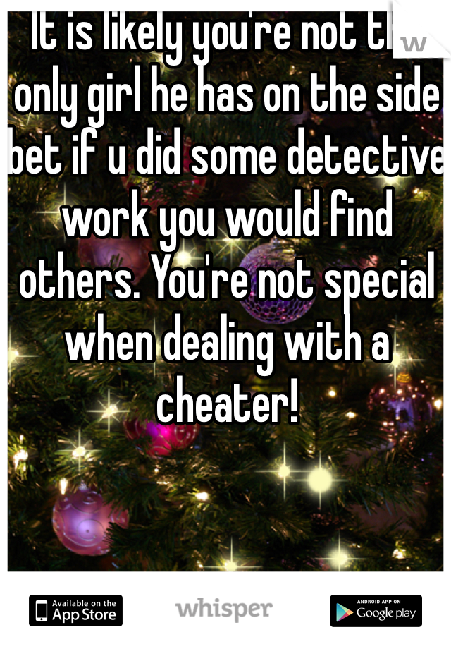 It is likely you're not the only girl he has on the side bet if u did some detective work you would find others. You're not special when dealing with a cheater!