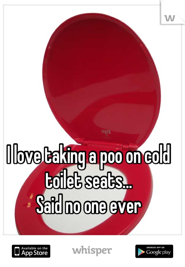 I love taking a poo on cold toilet seats...
Said no one ever