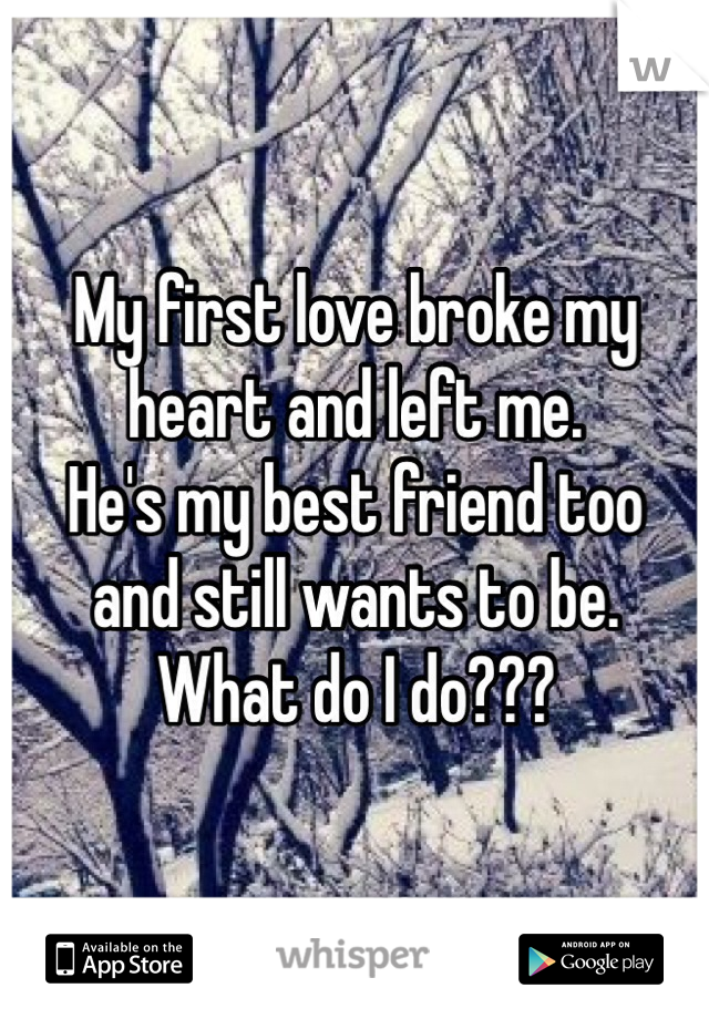 My first love broke my heart and left me.
He's my best friend too 
and still wants to be. 
What do I do???
