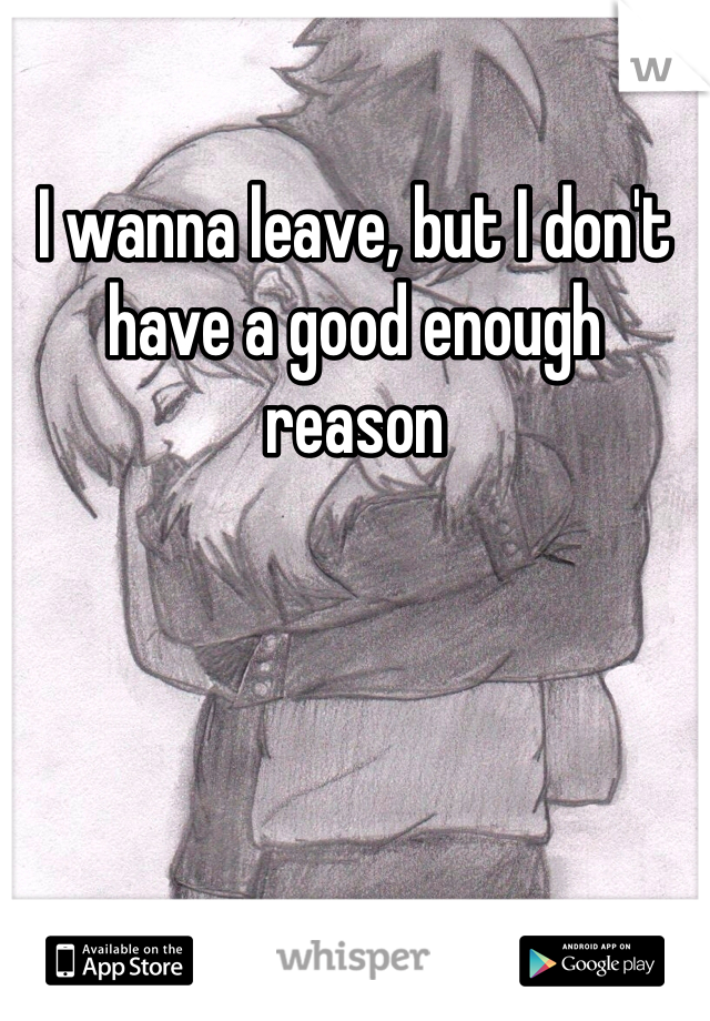 I wanna leave, but I don't have a good enough reason 