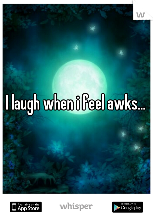 I laugh when i feel awks...