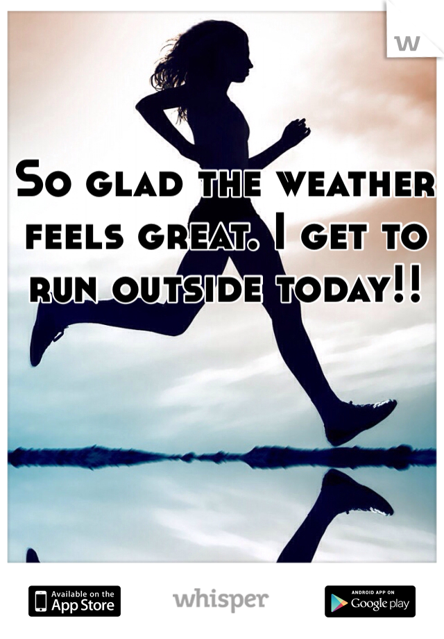 So glad the weather feels great. I get to run outside today!!