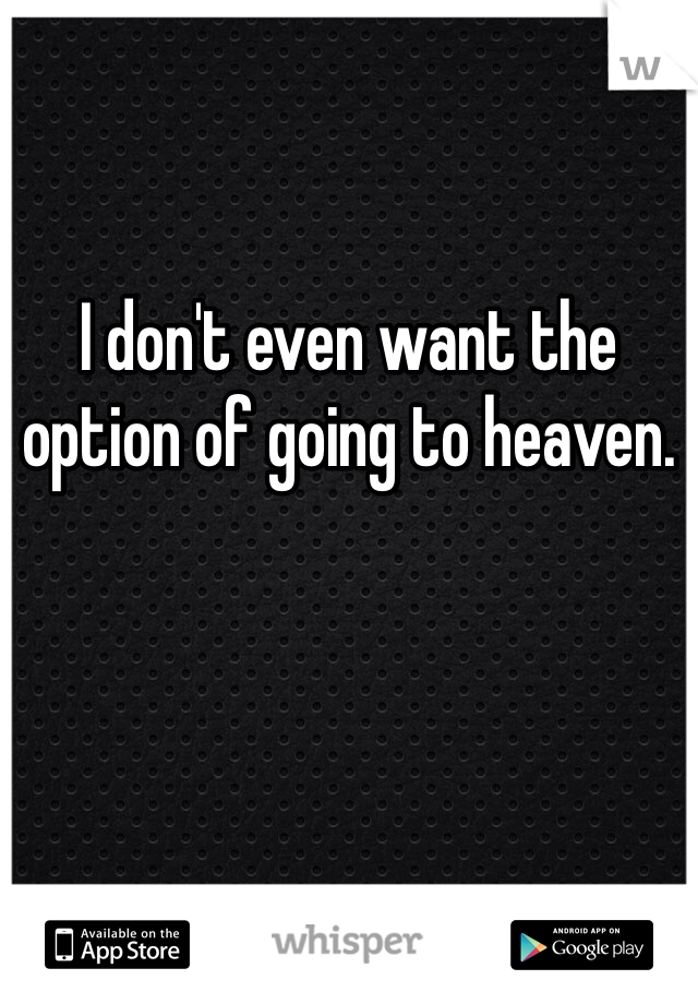 I don't even want the option of going to heaven.