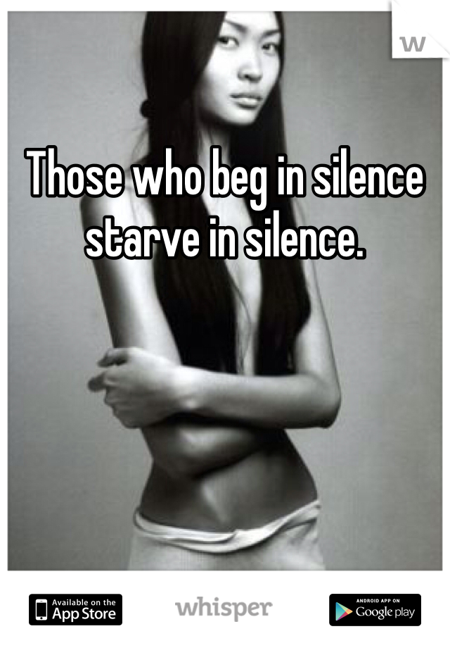 Those who beg in silence starve in silence. 