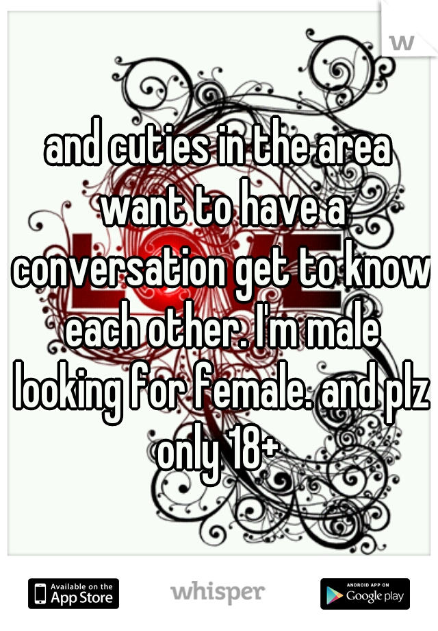 and cuties in the area want to have a conversation get to know each other. I'm male looking for female. and plz only 18+ 