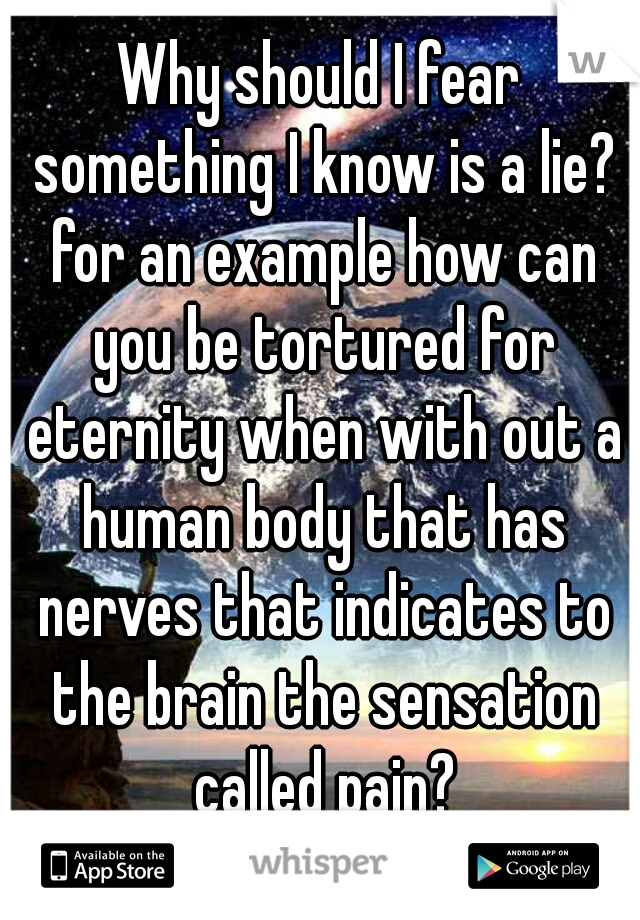 Why should I fear something I know is a lie? for an example how can you be tortured for eternity when with out a human body that has nerves that indicates to the brain the sensation called pain?