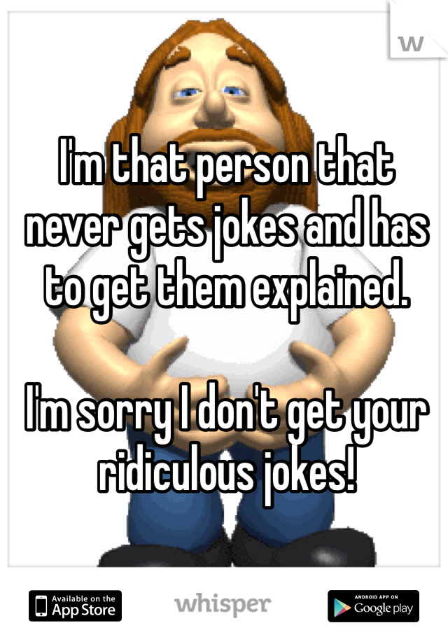 I'm that person that never gets jokes and has to get them explained. 

I'm sorry I don't get your ridiculous jokes!