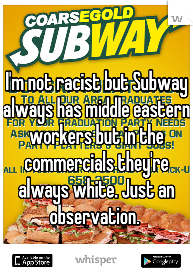 I'm not racist but Subway always has middle eastern workers but in the commercials they're always white. Just an observation. 