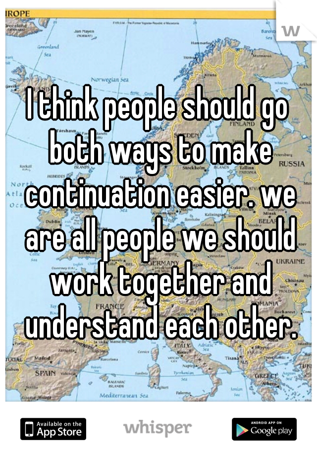 I think people should go both ways to make continuation easier. we are all people we should work together and understand each other.