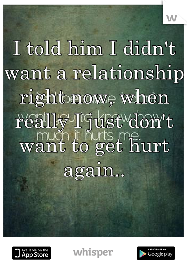 I told him I didn't want a relationship right now, when really I just don't want to get hurt again..