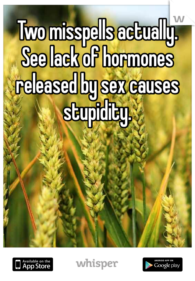 Two misspells actually. See lack of hormones released by sex causes stupidity.