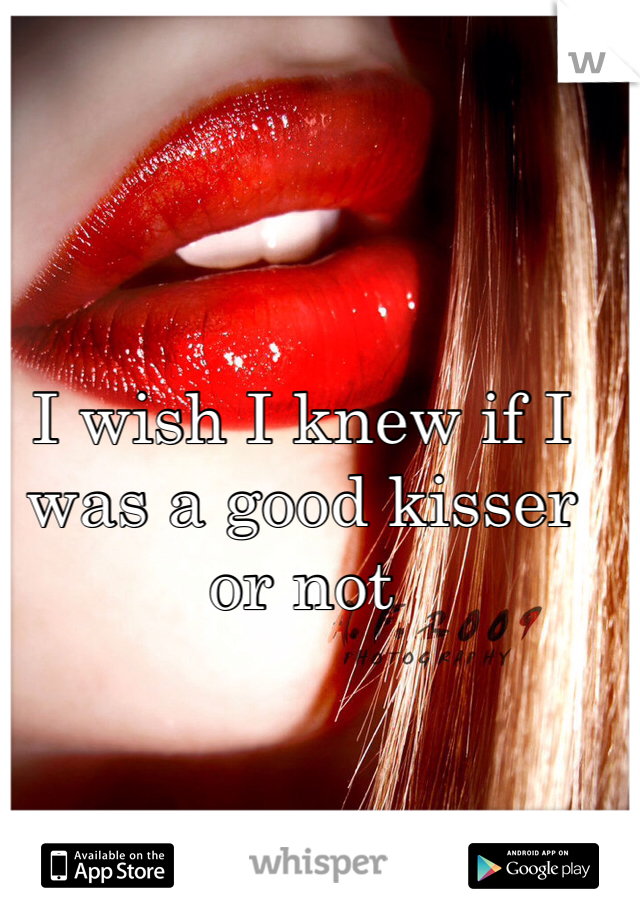 I wish I knew if I was a good kisser or not