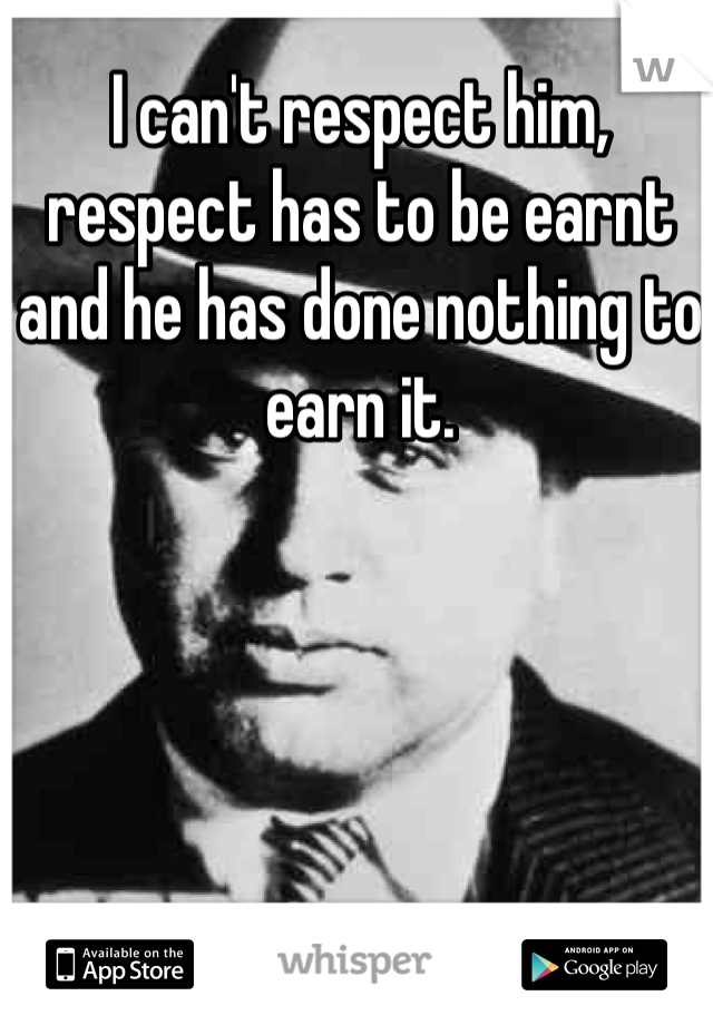 I can't respect him, respect has to be earnt and he has done nothing to earn it. 
