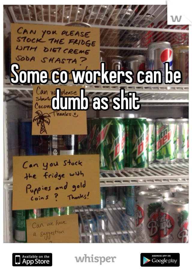 Some co workers can be dumb as shit 