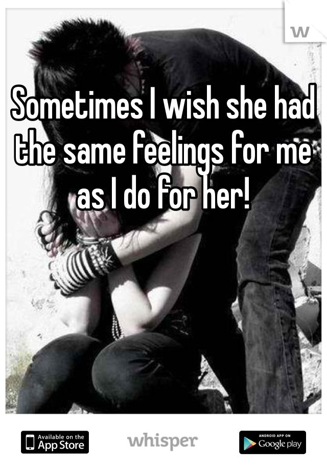 Sometimes I wish she had the same feelings for me as I do for her!
