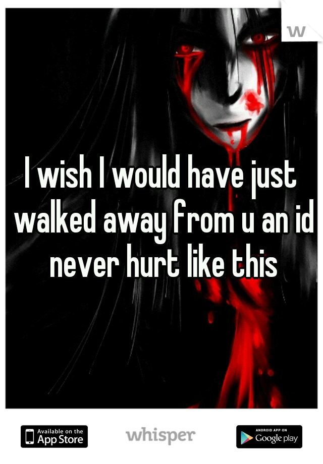 I wish I would have just walked away from u an id never hurt like this