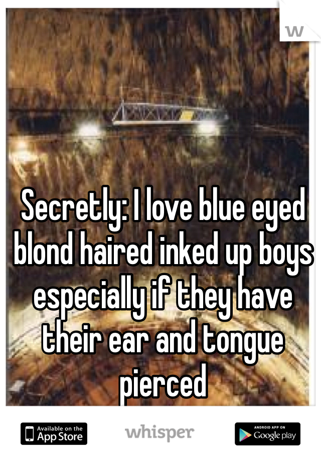 Secretly: I love blue eyed blond haired inked up boys especially if they have their ear and tongue pierced