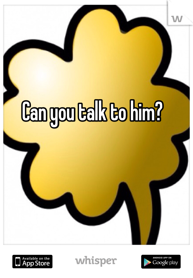 Can you talk to him?