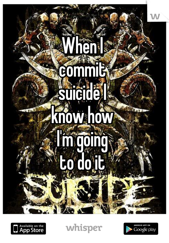 When I 
commit 
suicide I 
know how 
I'm going 
to do it