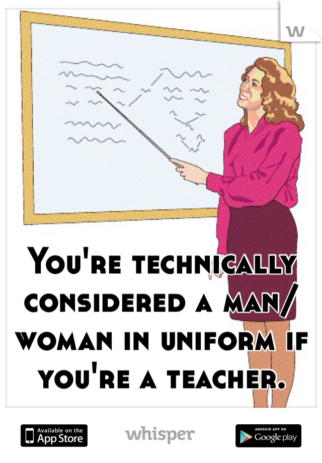 You're technically considered a man/woman in uniform if you're a teacher. 