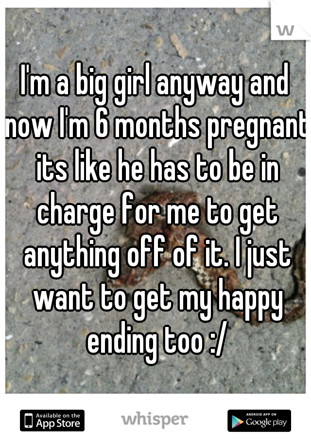 I'm a big girl anyway and now I'm 6 months pregnant its like he has to be in charge for me to get anything off of it. I just want to get my happy ending too :/