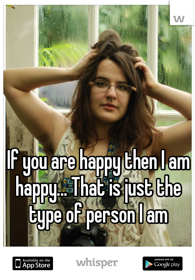If you are happy then I am happy... That is just the type of person I am