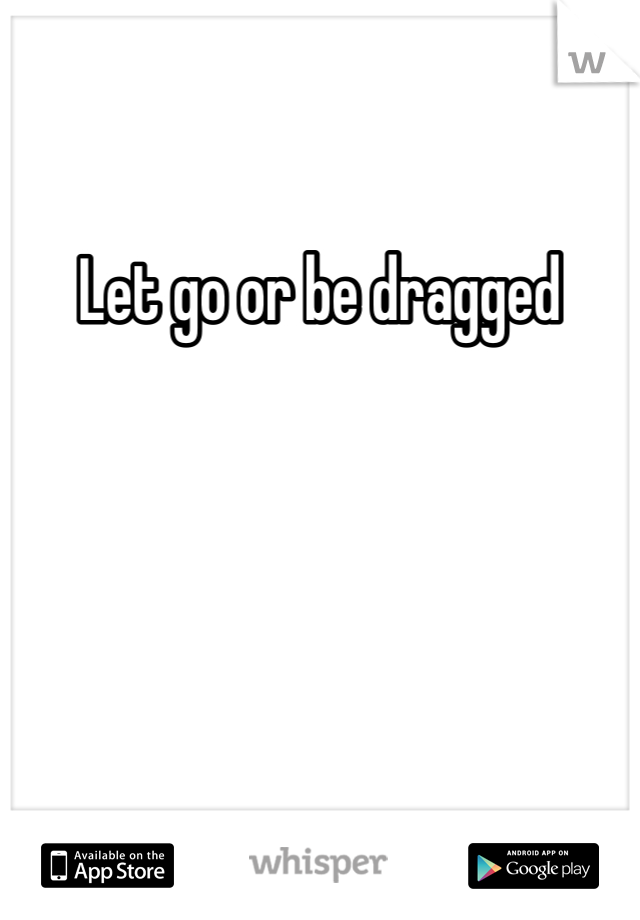 Let go or be dragged 
