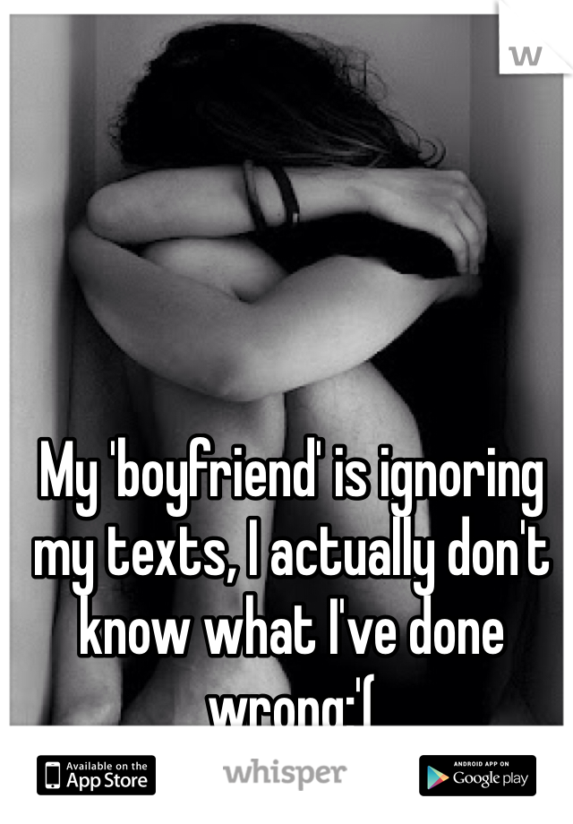 My 'boyfriend' is ignoring my texts, I actually don't know what I've done wrong:'(