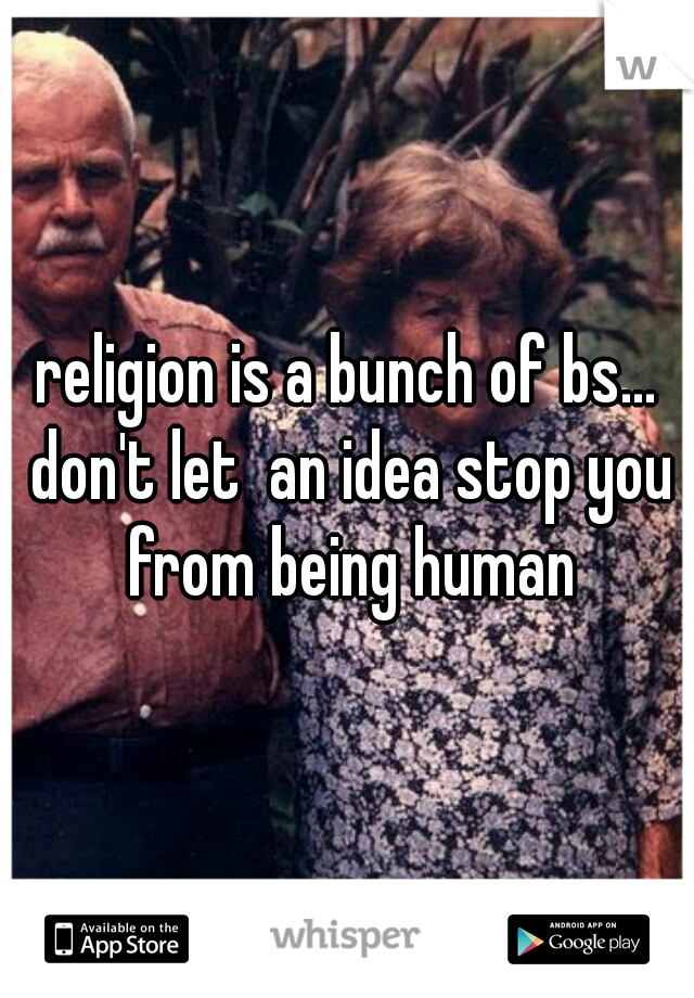 religion is a bunch of bs... don't let  an idea stop you from being human
