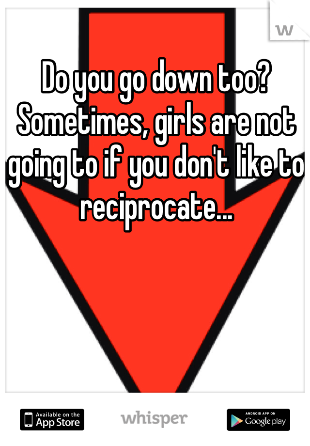 Do you go down too? Sometimes, girls are not going to if you don't like to reciprocate...