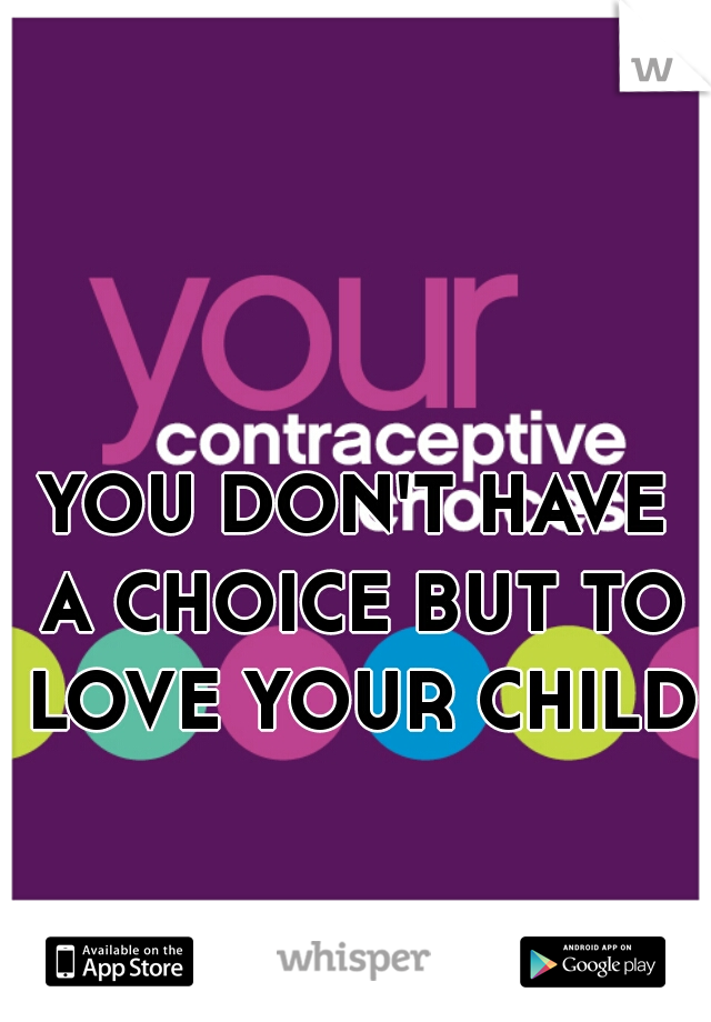 YOU DON'T HAVE A CHOICE BUT TO LOVE YOUR CHILD