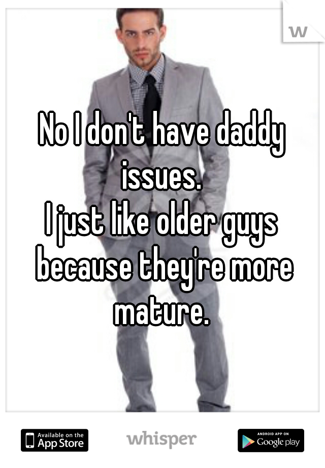 No I don't have daddy issues. 
I just like older guys because they're more mature. 