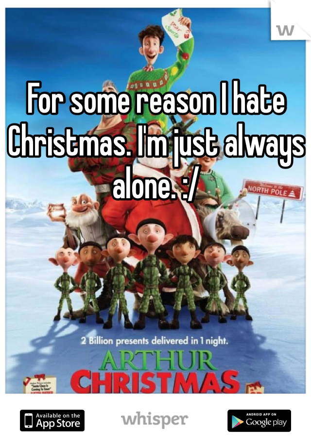 For some reason I hate Christmas. I'm just always alone. :/