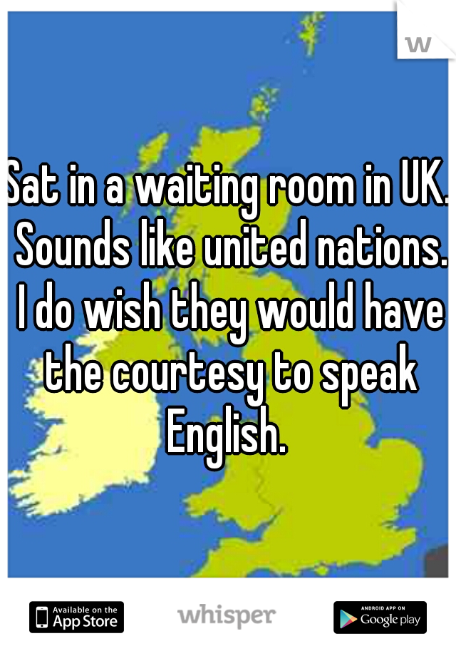 Sat in a waiting room in UK. Sounds like united nations. I do wish they would have the courtesy to speak English. 