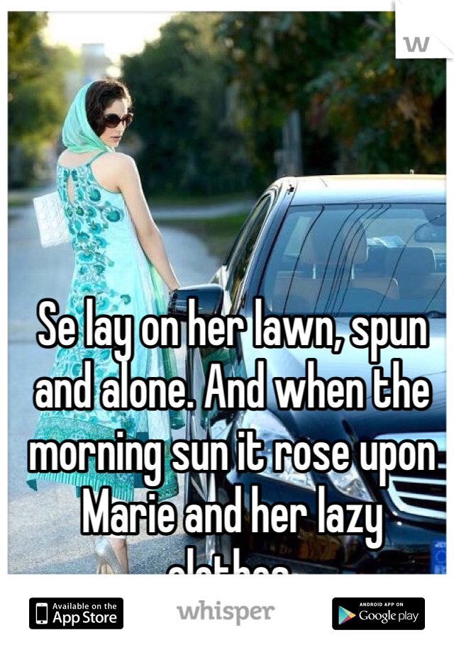Se lay on her lawn, spun and alone. And when the morning sun it rose upon Marie and her lazy clothes. 