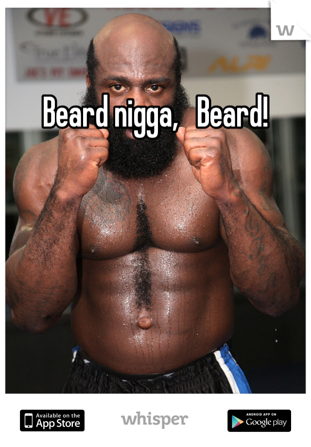 Beard nigga,   Beard!