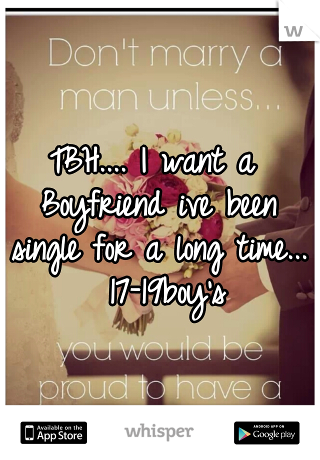 TBH.... I want a Boyfriend ive been single for a long time...  17-19boy's