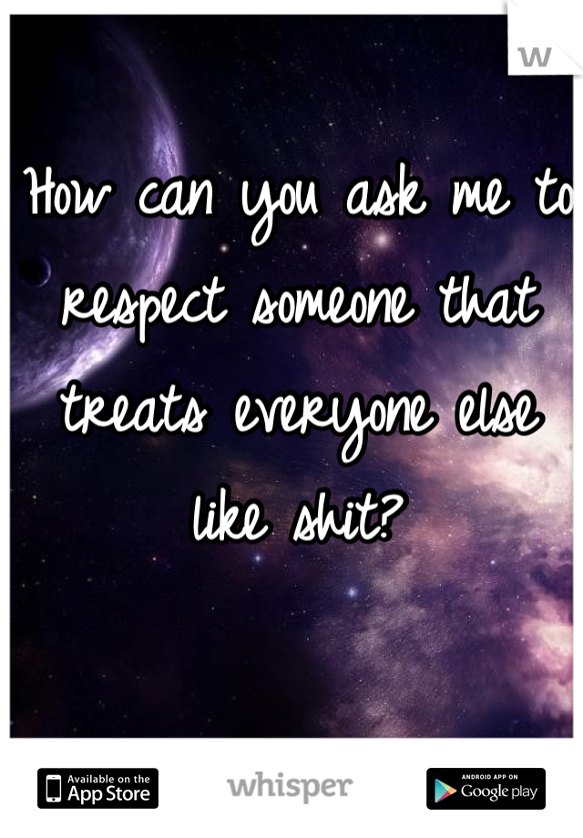 How can you ask me to respect someone that treats everyone else like shit?